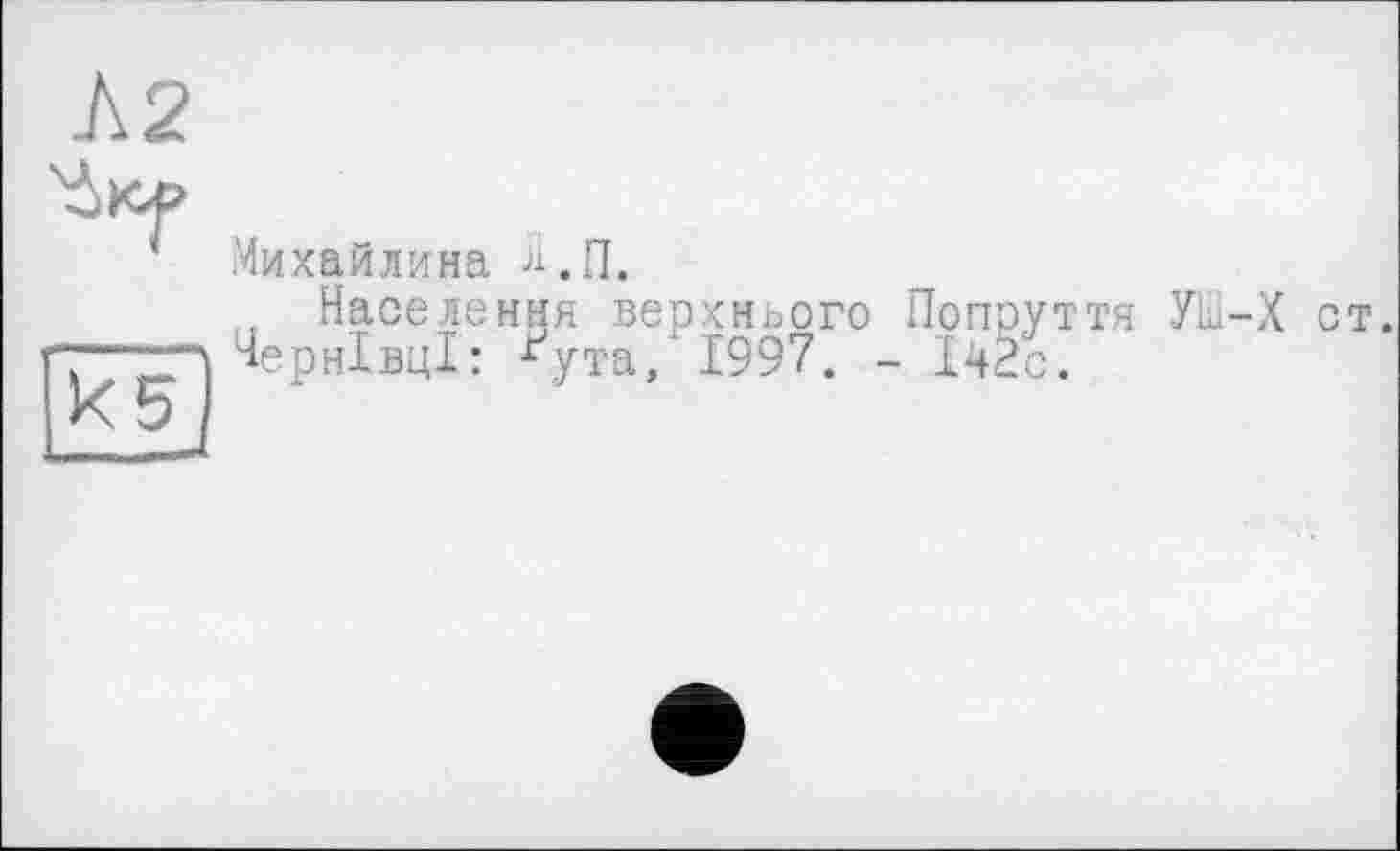 ﻿’ Михайлина й.П.
Населення верхнього Попруття УШ-) Чернівці: *ута, 1997. - 142с.
от.